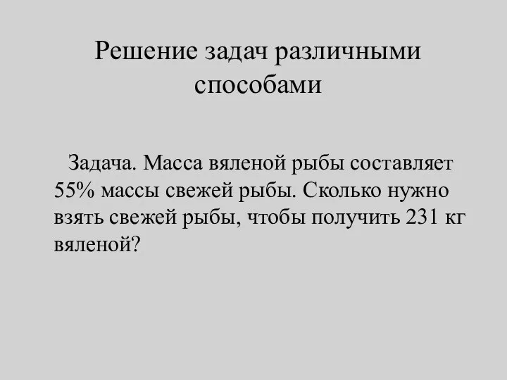 Решение задач различными способами Задача. Масса вяленой рыбы составляет 55% массы