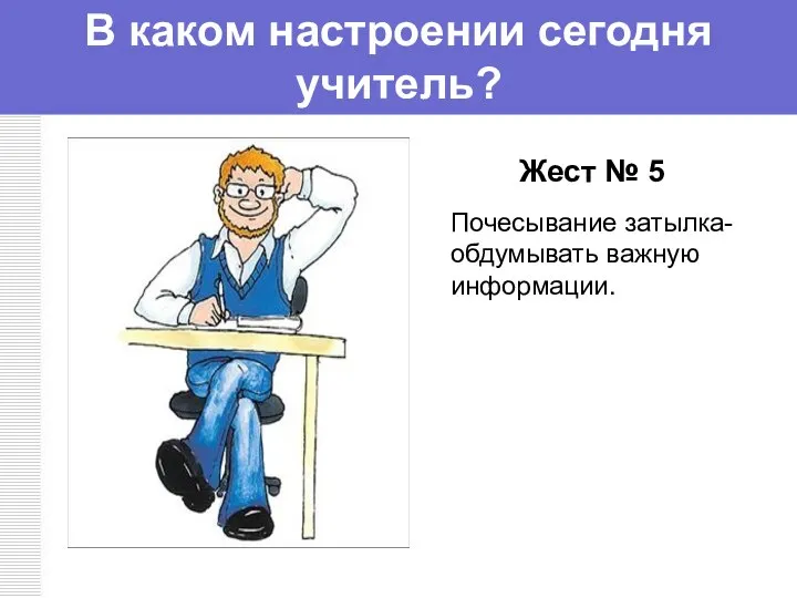 Жест № 5 Почесывание затылка- обдумывать важную информации. В каком настроении сегодня учитель?