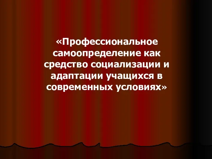 «Профессиональное самоопределение как средство социализации и адаптации учащихся в современных условиях»