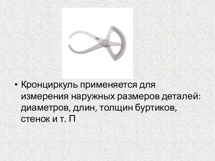 Кронциркуль применяется для измерения наружных размеров деталей: диаметров, длин, толщин буртиков, стенок и т. П