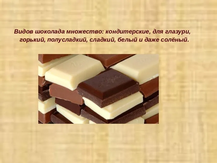 Видов шоколада множество: кондитерские, для глазури, горький, полусладкий, сладкий, белый и даже солёный.