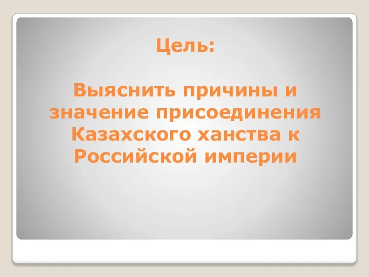 Цель: Выяснить причины и значение присоединения Казахского ханства к Российской империи