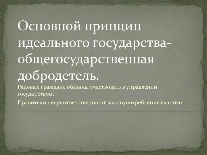 Основной принцип идеального государства- общегосударственная добродетель. Рядовые граждане обязаны участвовать в