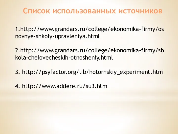 Список использованных источников 1.http://www.grandars.ru/college/ekonomika-firmy/osnovnye-shkoly-upravleniya.html 2.http://www.grandars.ru/college/ekonomika-firmy/shkola-chelovecheskih-otnosheniy.html 3. http://psyfactor.org/lib/hotornskiy_experiment.htm 4. http://www.addere.ru/su3.htm