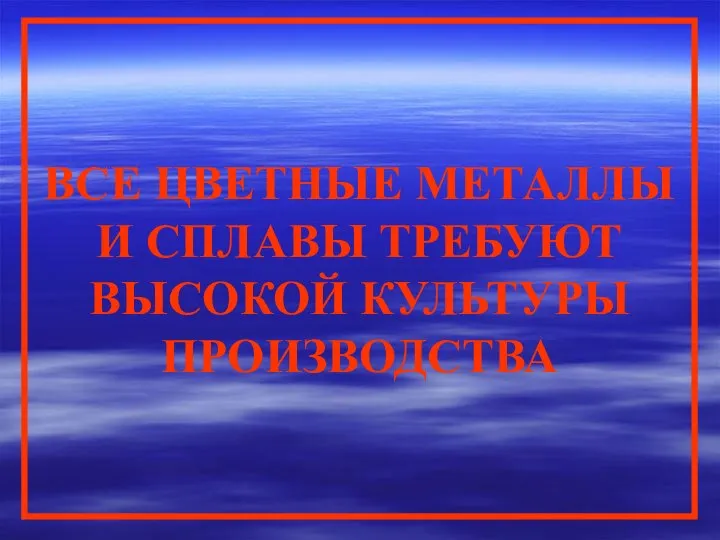 ВСЕ ЦВЕТНЫЕ МЕТАЛЛЫ И СПЛАВЫ ТРЕБУЮТ ВЫСОКОЙ КУЛЬТУРЫ ПРОИЗВОДСТВА