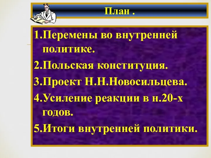 1.Перемены во внутренней политике. 2.Польская конституция. 3.Проект Н.Н.Новосильцева. 4.Усиление реакции в