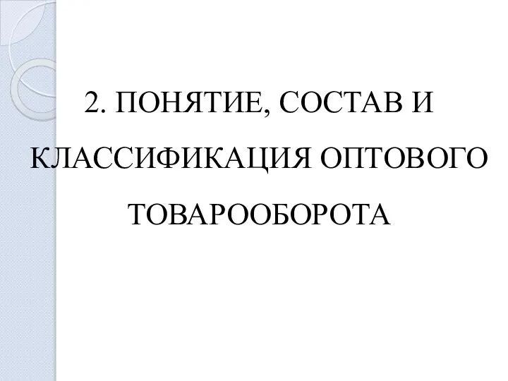 2. ПОНЯТИЕ, СОСТАВ И КЛАССИФИКАЦИЯ ОПТОВОГО ТОВАРООБОРОТА