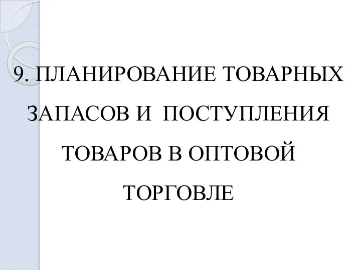 9. ПЛАНИРОВАНИЕ ТОВАРНЫХ ЗАПАСОВ И ПОСТУПЛЕНИЯ ТОВАРОВ В ОПТОВОЙ ТОРГОВЛЕ