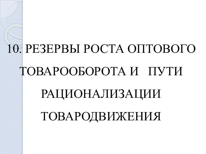 10. РЕЗЕРВЫ РОСТА ОПТОВОГО ТОВАРООБОРОТА И ПУТИ РАЦИОНАЛИЗАЦИИ ТОВАРОДВИЖЕНИЯ