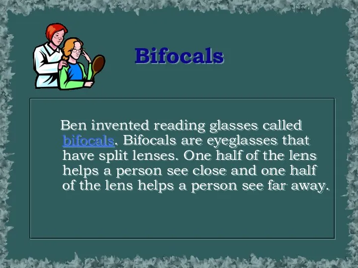 Bifocals Ben invented reading glasses called bifocals. Bifocals are eyeglasses that