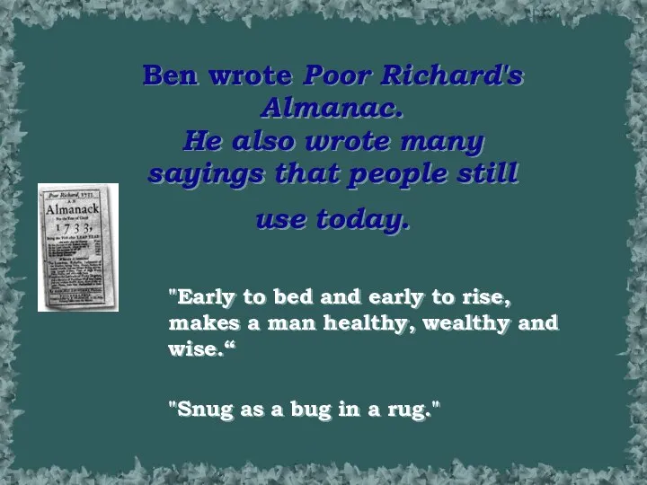 Ben wrote Poor Richard's Almanac. He also wrote many sayings that