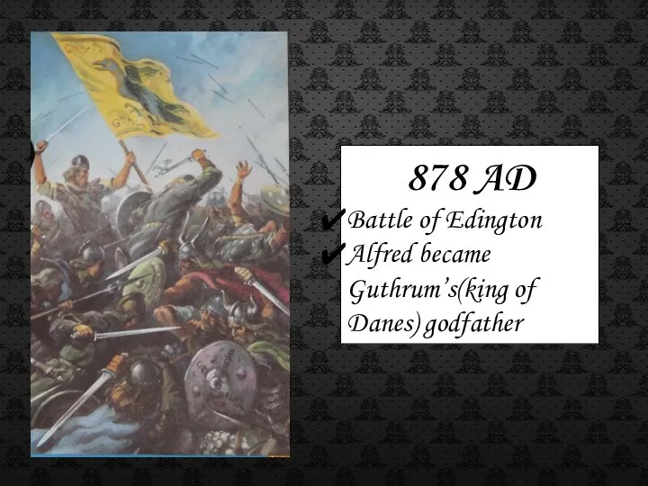 878 AD Battle of Edington Alfred became Guthrum’s(king of Danes) godfather