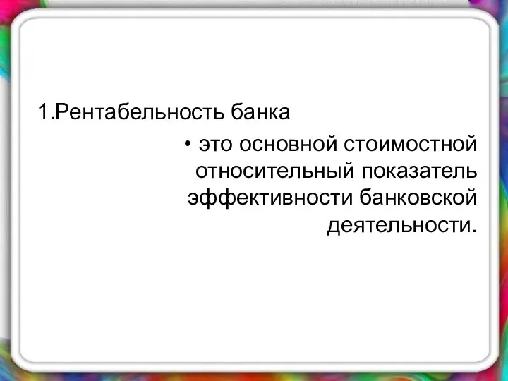 1.Рентабельность банка это основной стоимостной относительный показатель эффективности банковской деятельности.