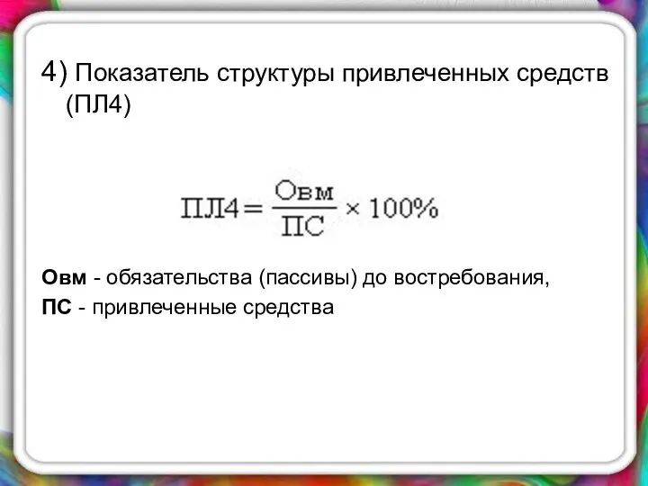 4) Показатель структуры привлеченных средств (ПЛ4) Овм - обязательства (пассивы) до востребования, ПС - привлеченные средства