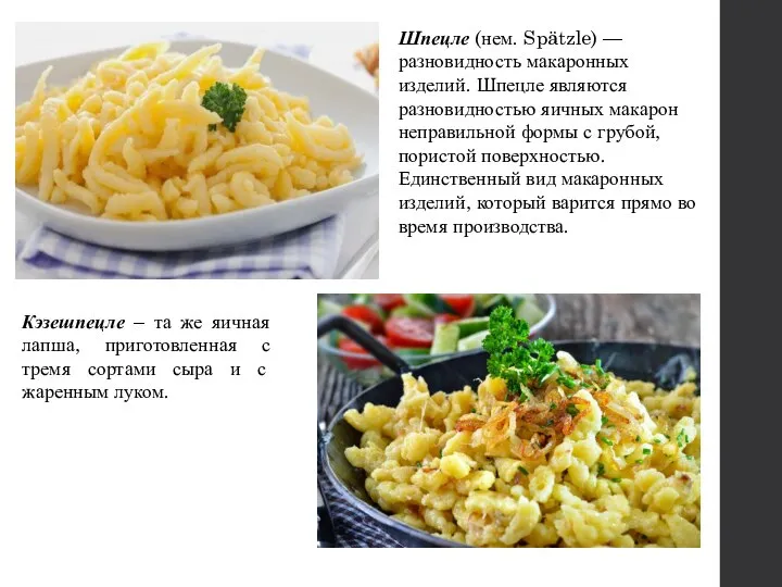 Шпецле (нем. Spätzle) —разновидность макаронных изделий. Шпецле являются разновидностью яичных макарон