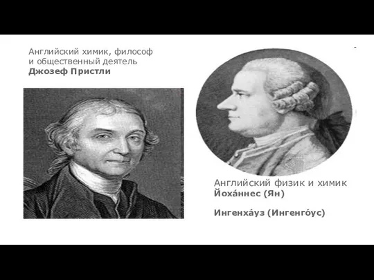 Английский химик, философ и общественный деятель Джозеф Пристли Английский физик и химик Йоха́ннес (Ян) Ингенха́уз (Ингенго́ус)