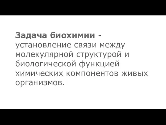 Задача биохимии - установление связи между молекулярной структурой и биологической функцией химических компонентов живых организмов.