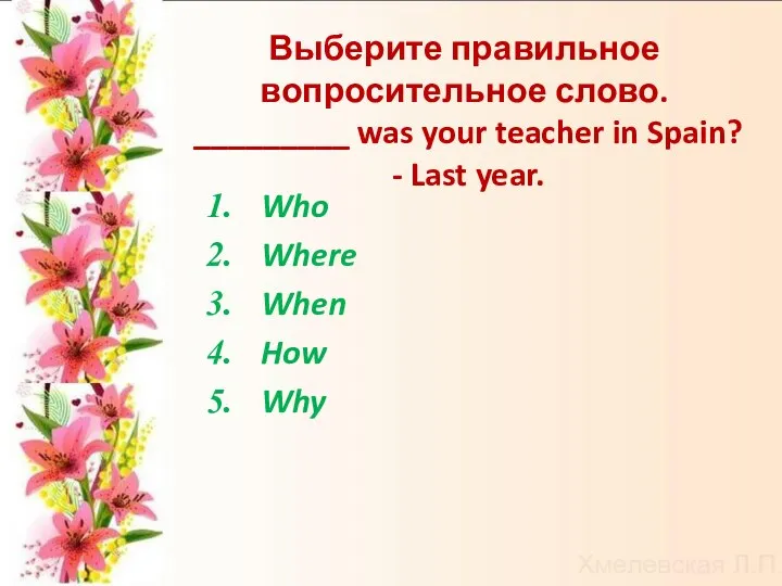 Выберите правильное вопросительное слово. _________ was your teacher in Spain? -