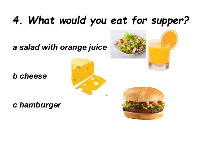 4. What would you eat for supper? a salad with orange juice b cheese c hamburger