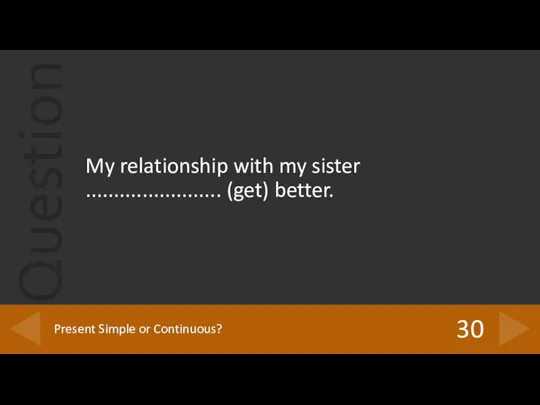 My relationship with my sister ........................ (get) better. 30 Present Simple or Continuous?