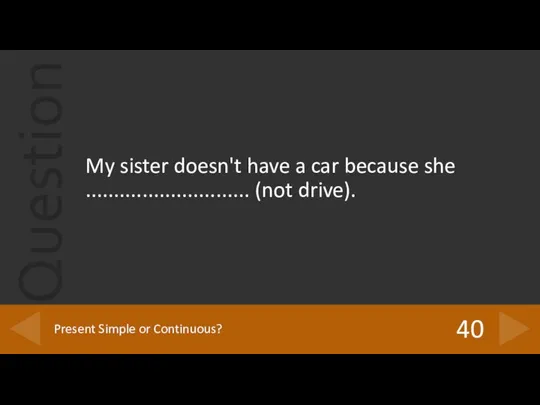 My sister doesn't have a car because she ............................. (not drive). 40 Present Simple or Continuous?