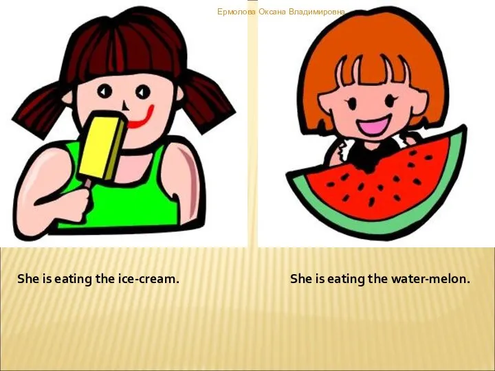 She is eating the ice-cream. She is eating the water-melon. Ермолова Оксана Владимировна
