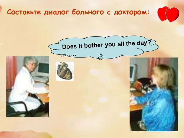 Составьте диалог больного с доктором: Does it bother you all the day? ……..