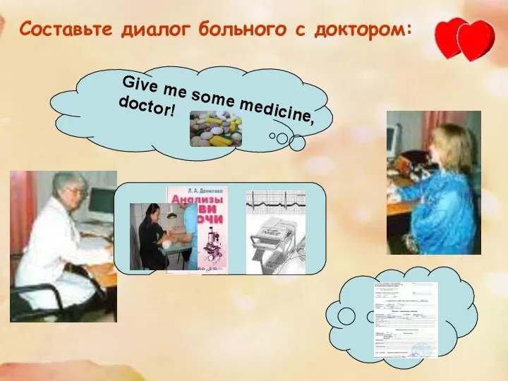 Составьте диалог больного с доктором: Give me some medicine, doctor!