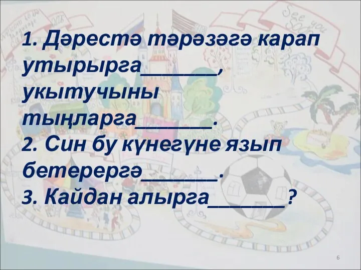 1. Дәрестә тәрәзәгә карап утырырга_______, укытучыны тыңларга_______. 2. Син бу күнегүне язып бетерергә_______. 3. Кайдан алырга_______?