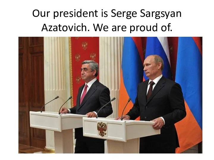 Our president is Serge Sargsyan Azatovich. We are proud of.