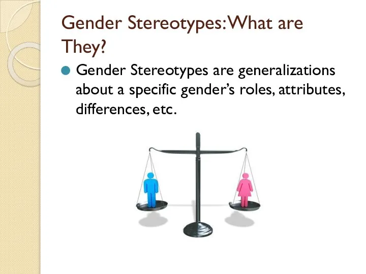 Gender Stereotypes: What are They? Gender Stereotypes are generalizations about a