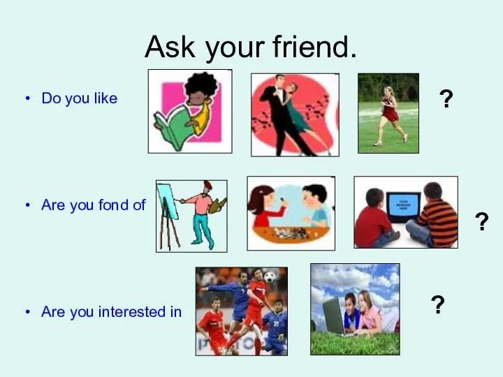 Ask your friend. Do you like Are you fond of Are