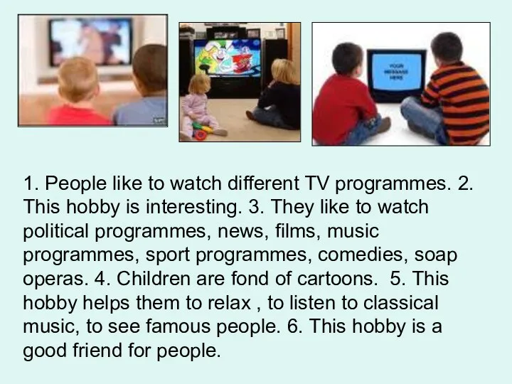 1. People like to watch different TV programmes. 2. This hobby