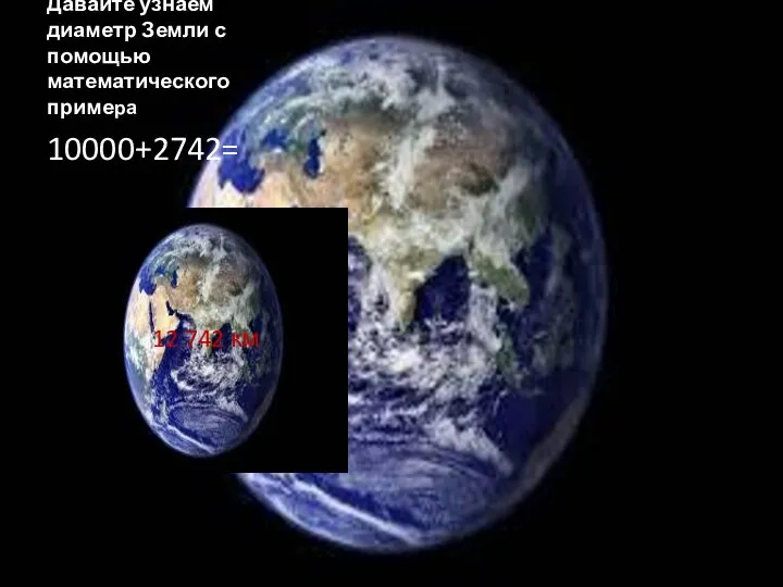 Давайте узнаем диаметр Земли с помощью математического примера 10000+2742= 12 742 км