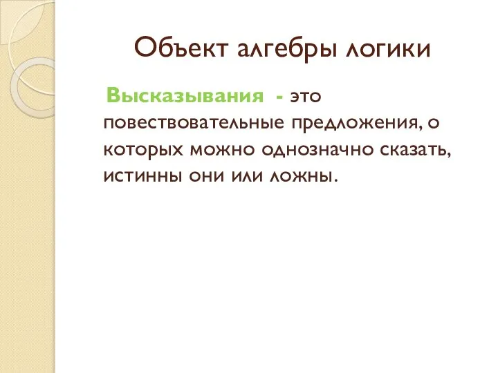 Объект алгебры логики Высказывания - это повествовательные предложения, о которых можно