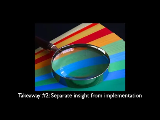 Takeaway #2: Separate insight from implementation