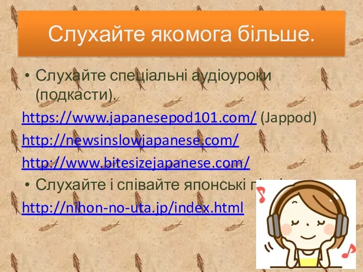 Слухайте якомога більше. Слухайте спеціальні аудіоуроки (подкасти). https://www.japanesepod101.com/ (Jappod) http://newsinslowjapanese.com/ http://www.bitesizejapanese.com/