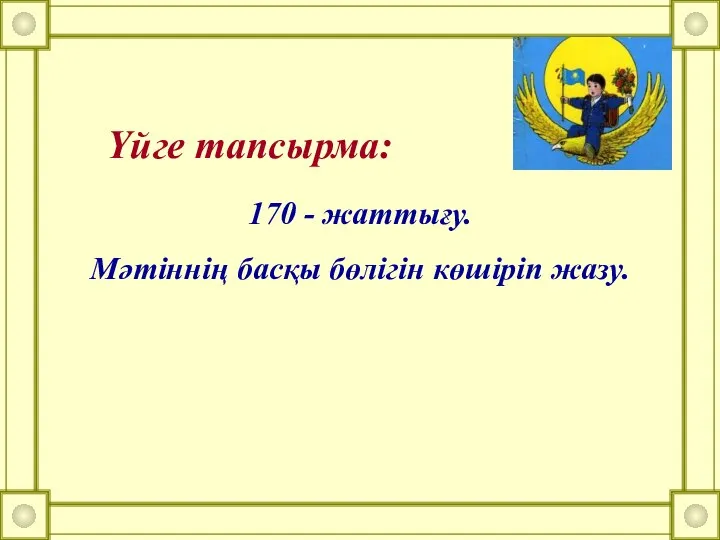 Үйге тапсырма: 170 - жаттығу. Мәтіннің басқы бөлігін көшіріп жазу.