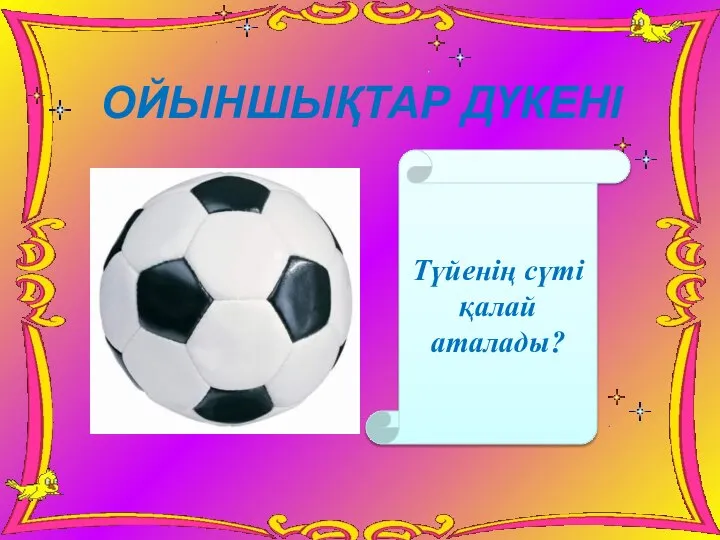 Түйенің сүті қалай аталады? ОЙЫНШЫҚТАР ДҮКЕНІ