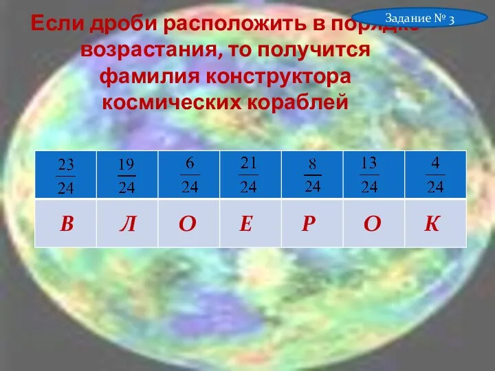 Если дроби расположить в порядке возрастания, то получится фамилия конструктора космических кораблей Задание № 3