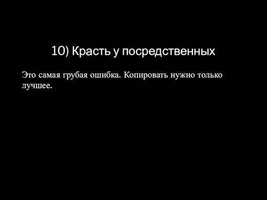 10) Красть у посредственных Это самая грубая ошибка. Копировать нужно только лучшее.