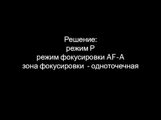 Решение: режим Р режим фокусировки AF-A зона фокусировки - одноточечная