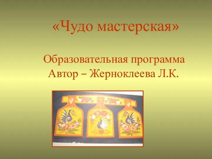 «Чудо мастерская» Образовательная программа Автор – Жерноклеева Л.К.