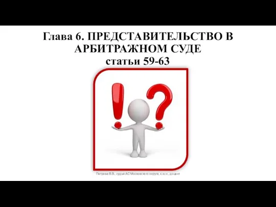 Глава 6. ПРЕДСТАВИТЕЛЬСТВО В АРБИТРАЖНОМ СУДЕ статьи 59-63 Петрова В.В., судья АС Московского округа, к.ю.н., доцент