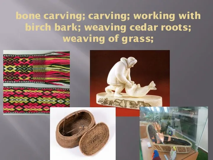 bone carving; carving; working with birch bark; weaving cedar roots; weaving of grass;