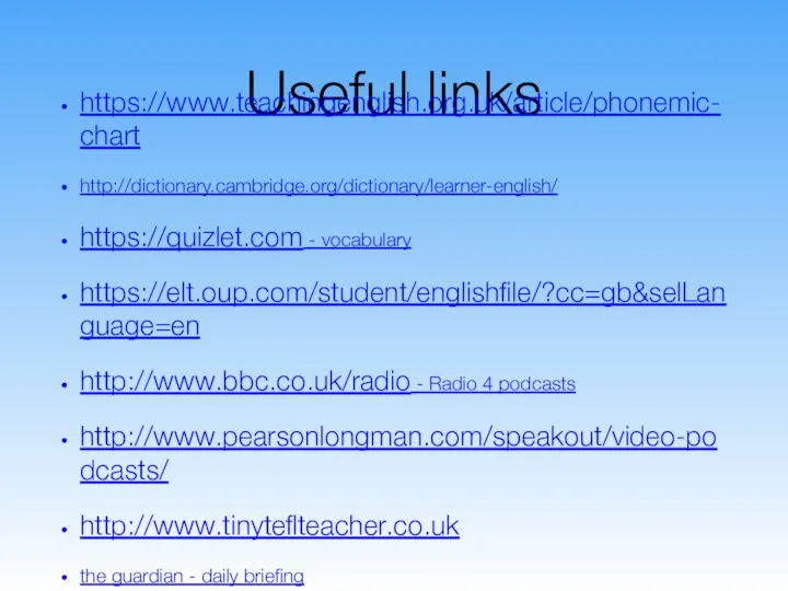 Useful links https://www.teachingenglish.org.uk/article/phonemic-chart http://dictionary.cambridge.org/dictionary/learner-english/ https://quizlet.com - vocabulary https://elt.oup.com/student/englishfile/?cc=gb&selLanguage=en http://www.bbc.co.uk/radio - Radio