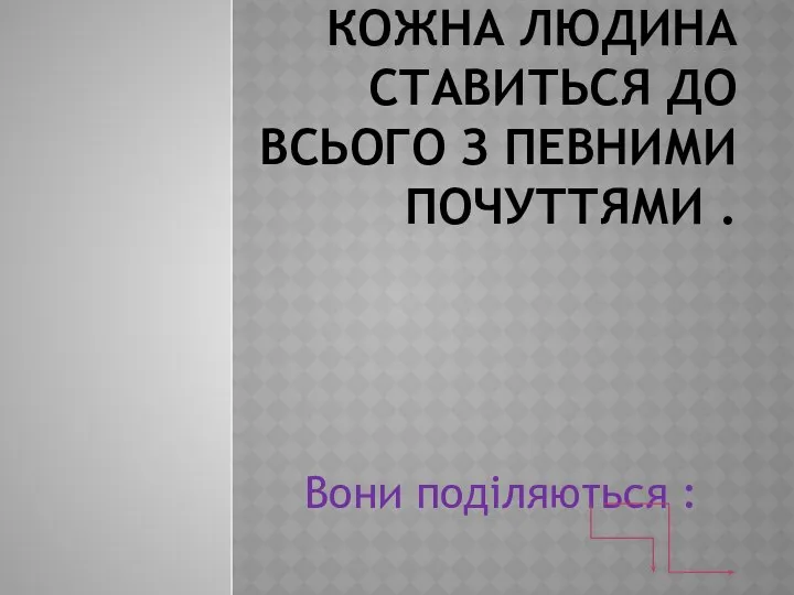 КОЖНА ЛЮДИНА СТАВИТЬСЯ ДО ВСЬОГО З ПЕВНИМИ ПОЧУТТЯМИ . Вони поділяються :