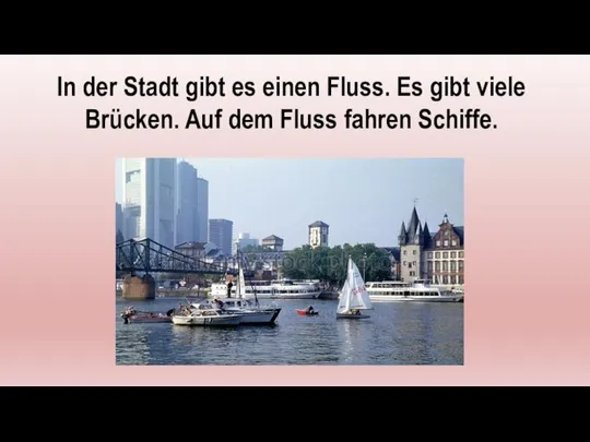 In der Stadt gibt es einen Fluss. Es gibt viele Brücken. Auf dem Fluss fahren Schiffe.