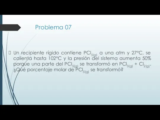 Problema 07 Un recipiente rígido contiene PCl5(g) a una atm y