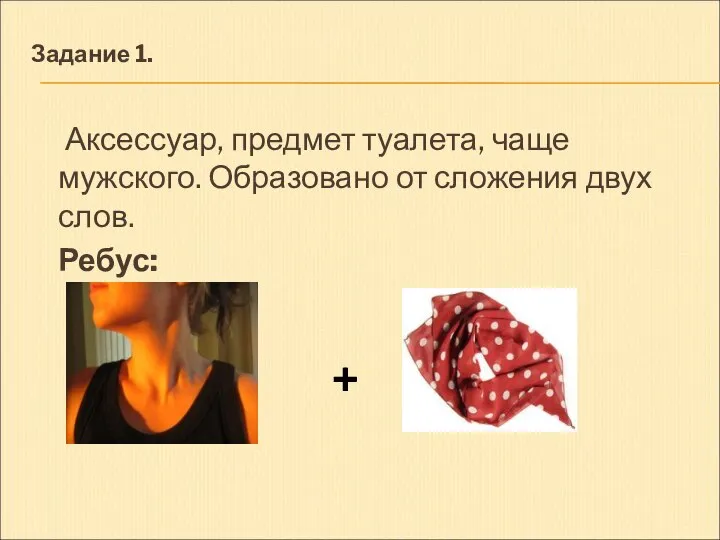 Задание 1. Аксессуар, предмет туалета, чаще мужского. Образовано от сложения двух слов. Ребус: +